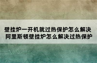 壁挂炉一开机就过热保护怎么解决 阿里斯顿壁挂炉怎么解决过热保护